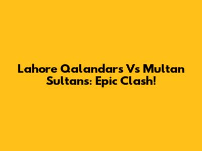 Lahore Qalandars Vs Multan Sultans: Epic Clash!