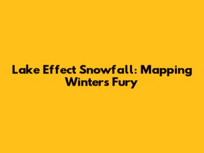 Lake Effect Snowfall: Mapping Winter's Fury