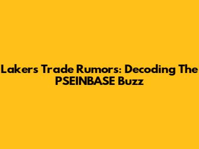 Lakers Trade Rumors: Decoding The PSEINBASE Buzz