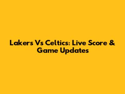 Lakers Vs Celtics: Live Score & Game Updates