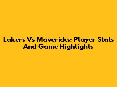 Lakers Vs Mavericks: Player Stats And Game Highlights