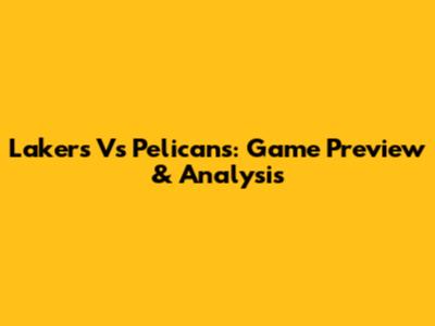 Lakers Vs Pelicans: Game Preview & Analysis
