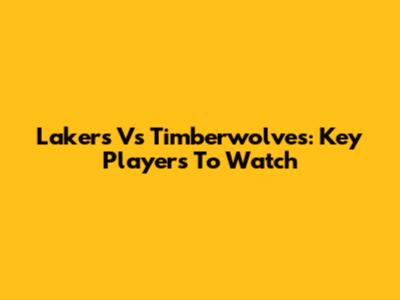 Lakers Vs Timberwolves: Key Players To Watch