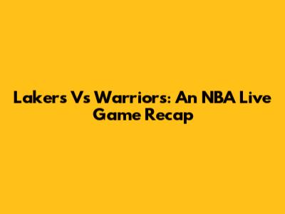 Lakers Vs Warriors: An NBA Live Game Recap