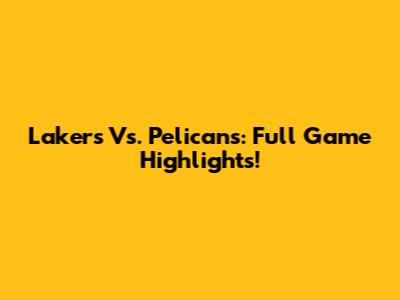 Lakers Vs. Pelicans: Full Game Highlights!