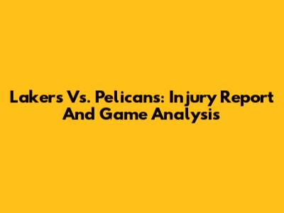 Lakers Vs. Pelicans: Injury Report And Game Analysis