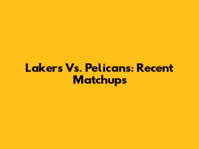 Lakers Vs. Pelicans: Recent Matchups