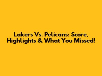 Lakers Vs. Pelicans: Score, Highlights & What You Missed!