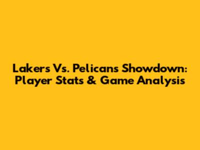 Lakers Vs. Pelicans Showdown: Player Stats & Game Analysis