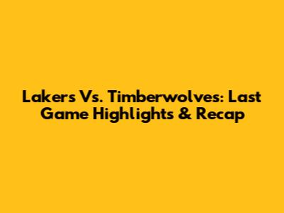 Lakers Vs. Timberwolves: Last Game Highlights & Recap