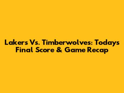 Lakers Vs. Timberwolves: Today's Final Score & Game Recap