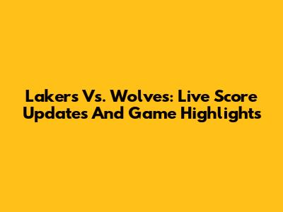 Lakers Vs. Wolves: Live Score Updates And Game Highlights