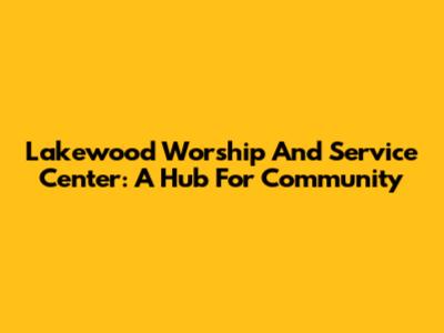 Lakewood Worship And Service Center: A Hub For Community