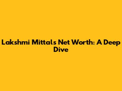 Lakshmi Mittal's Net Worth: A Deep Dive