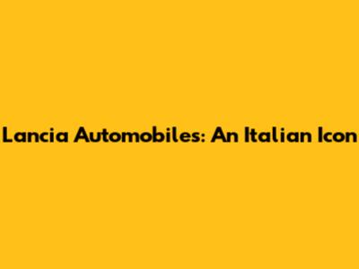 Lancia Automobiles: An Italian Icon