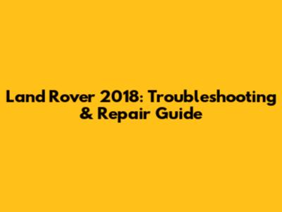 Land Rover 2018: Troubleshooting & Repair Guide