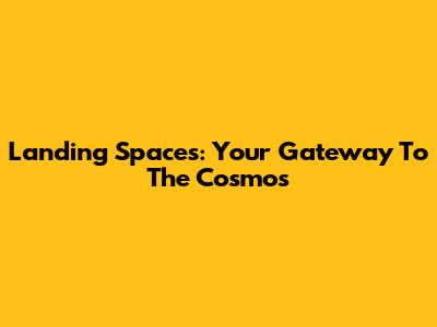 Landing Spaces: Your Gateway To The Cosmos