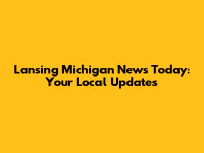 Lansing Michigan News Today: Your Local Updates