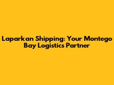 Laparkan Shipping: Your Montego Bay Logistics Partner