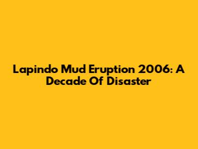 Lapindo Mud Eruption 2006: A Decade Of Disaster