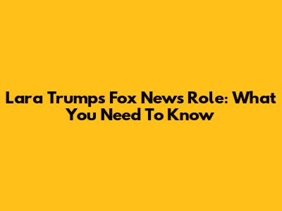 Lara Trump's Fox News Role: What You Need To Know