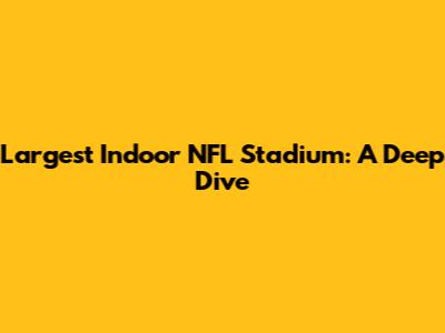 Largest Indoor NFL Stadium: A Deep Dive