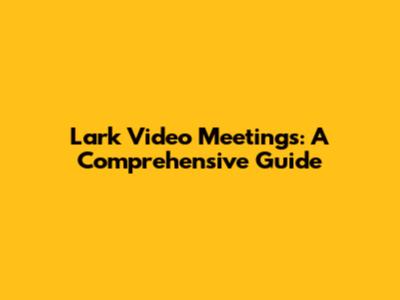 Lark Video Meetings: A Comprehensive Guide