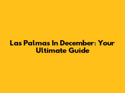 Las Palmas In December: Your Ultimate Guide