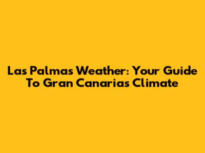 Las Palmas Weather: Your Guide To Gran Canaria's Climate
