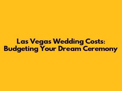 Las Vegas Wedding Costs: Budgeting Your Dream Ceremony
