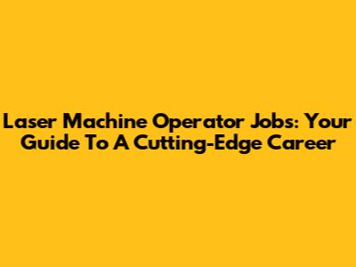 Laser Machine Operator Jobs: Your Guide To A Cutting-Edge Career