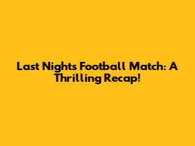 Last Night's Football Match: A Thrilling Recap!