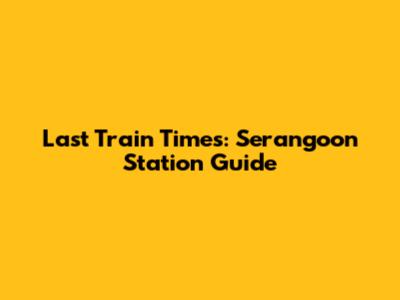 Last Train Times: Serangoon Station Guide
