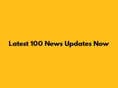 Latest 100 News Updates Now