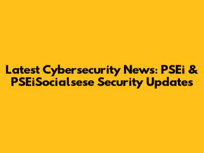 Latest Cybersecurity News: PSEi & PSEiSocialsese Security Updates