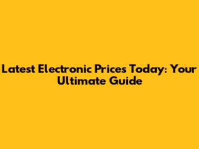 Latest Electronic Prices Today: Your Ultimate Guide
