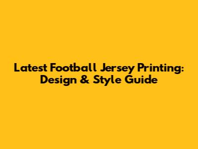 Latest Football Jersey Printing: Design & Style Guide