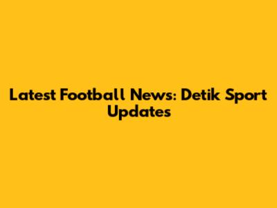 Latest Football News: Detik Sport Updates