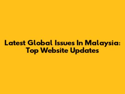 Latest Global Issues In Malaysia: Top Website Updates