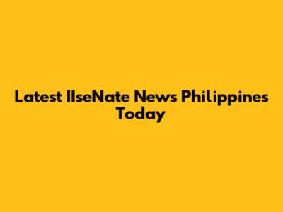 Latest IIseNate News Philippines Today