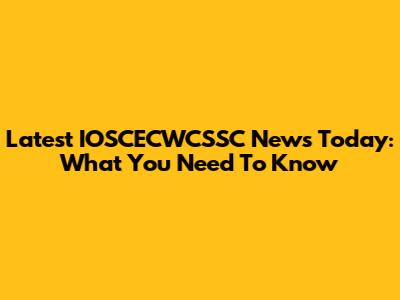 Latest IOSCECWCSSC News Today: What You Need To Know