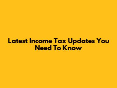 Latest Income Tax Updates You Need To Know