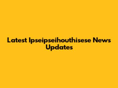 Latest Ipseipseihouthisese News Updates