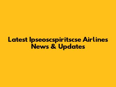 Latest Ipseoscspiritscse Airlines News & Updates