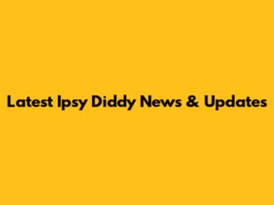 Latest Ipsy Diddy News & Updates
