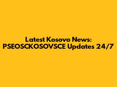 Latest Kosovo News: PSEOSCKOSOVSCE Updates 24/7