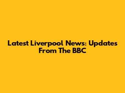 Latest Liverpool News: Updates From The BBC