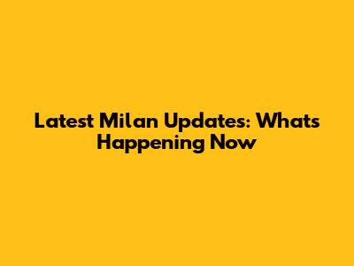 Latest Milan Updates: What's Happening Now