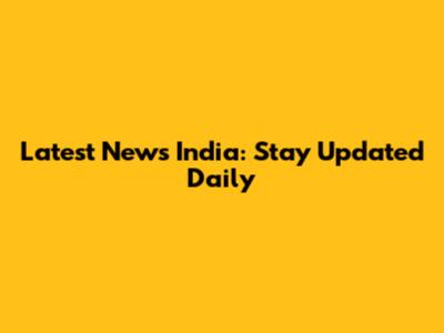 Latest News India: Stay Updated Daily