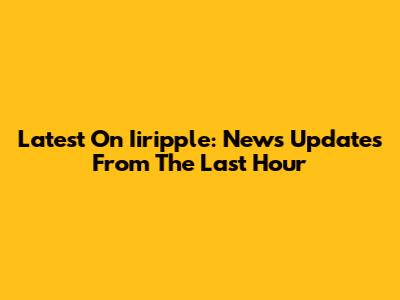 Latest On Iiripple: News Updates From The Last Hour